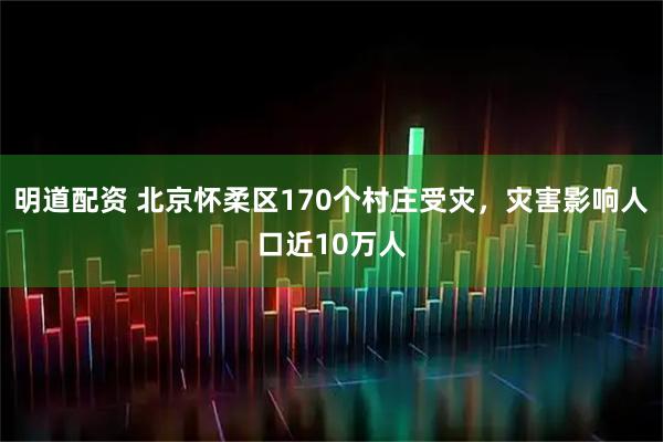 明道配资 北京怀柔区170个村庄受灾，灾害影响人口近10万人