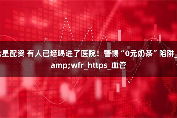 七星配资 有人已经喝进了医院！警惕“0元奶茶”陷阱_&wfr_https_血管