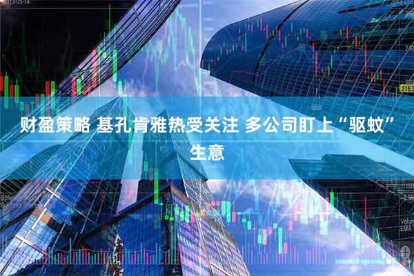 财盈策略 基孔肯雅热受关注 多公司盯上“驱蚊”生意