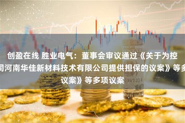 创盈在线 胜业电气：董事会审议通过《关于为控股子公司河南华佳新材料技术有限公司提供担保的议案》等多项议案