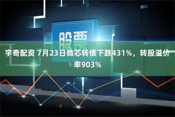 宇奇配资 7月23日微芯转债下跌431%，转股溢价率903%