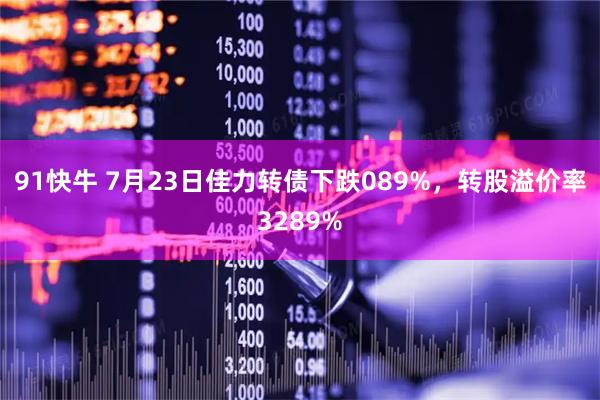 91快牛 7月23日佳力转债下跌089%，转股溢价率3289%