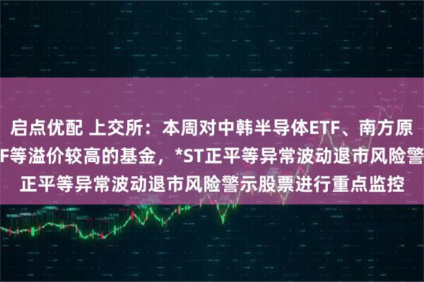 启点优配 上交所：本周对中韩半导体ETF、南方原油LOF、标普油气ETF等溢价较高的基金，*ST正平等异常波动退市风险警示股票进行重点监控