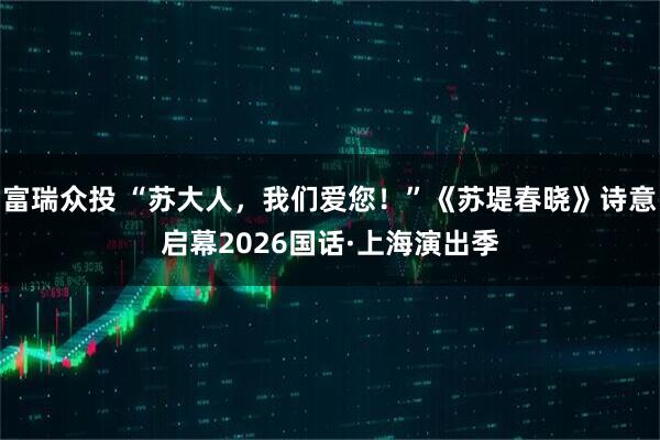 富瑞众投 “苏大人，我们爱您！”《苏堤春晓》诗意启幕2026国话·上海演出季