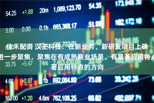佳禾配资 汉王科技：在新业务、新研发项目上确实在做进一步聚焦，聚焦在有成熟商业场景、有显著应用特点的方向