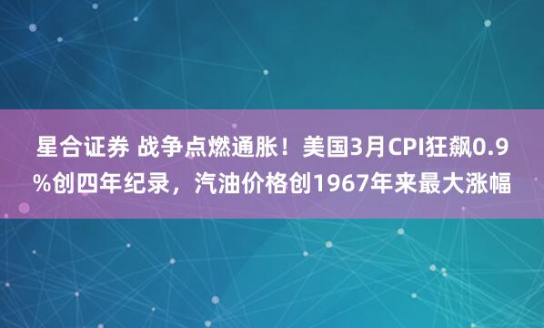 星合证券 战争点燃通胀！美国3月CPI狂飙0.9%创四年纪录，汽油价格创1967年来最大涨幅