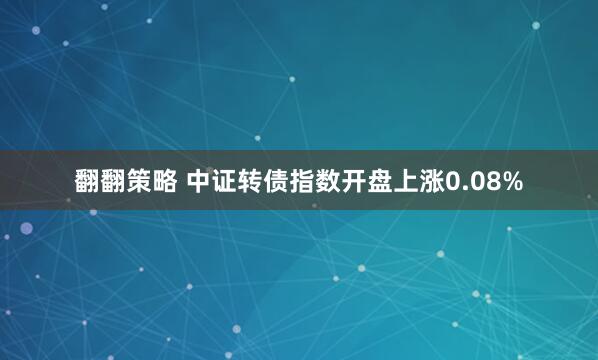 翻翻策略 中证转债指数开盘上涨0.08%